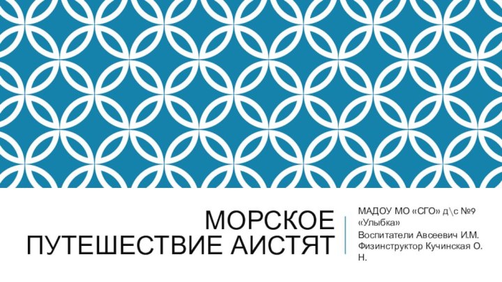 Морское путешествие АистятМАДОУ МО «СГО» д\с №9 «Улыбка»Воспитатели Авсеевич И.М. Физинструктор Кучинская О.Н.