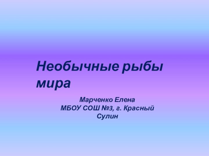 Необычные рыбы мираМарченко Елена МБОУ СОШ №3, г. Красный Сулин