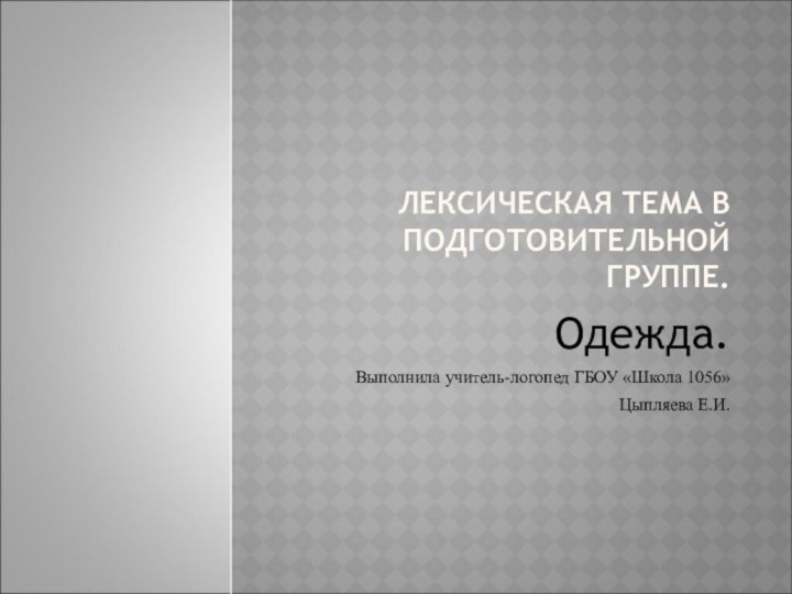 ЛЕКСИЧЕСКАЯ ТЕМА В ПОДГОТОВИТЕЛЬНОЙ ГРУППЕ.Одежда. Выполнила учитель-логопед ГБОУ «Школа 1056»Цыпляева Е.И.