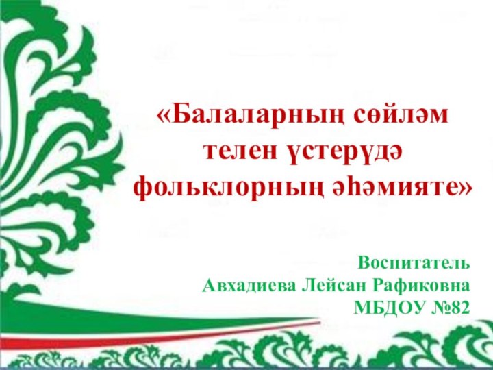 «Балаларның сөйләм телен үстерүдә фольклорның әһәмияте»ВоспитательАвхадиева Лейсан РафиковнаМБДОУ №82