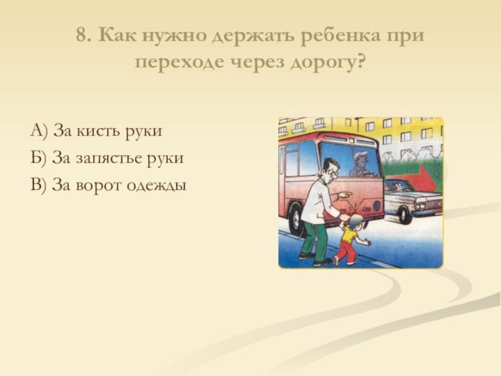 8. Как нужно держать ребенка при переходе через дорогу?А) За кисть рукиБ)