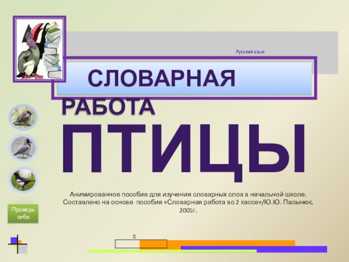 птицыАнимированное пособие для изучения словарных слов в начальной школе.Составлено на основе пособия