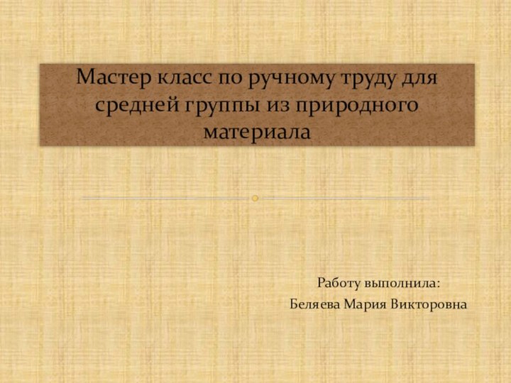 Работу выполнила:Беляева Мария ВикторовнаМастер класс по ручному труду для средней группы из природного материала