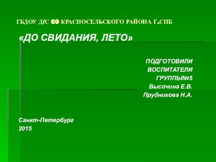 ГБДОУ Д/С 69 КРАСНОСЕЛЬСКОГО РАЙОНА Г.СПБ«ДО СВИДАНИЯ, ЛЕТО»ПОДГОТОВИЛИ ВОСПИТАТЕЛИГРУППЫ№5Высочина Е.В.Прудникова Н.А.Санкт-Петербург2015