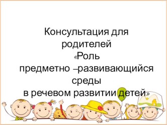 Консультация для родителей  Роль предметно-развивающей среды в речевом развитии детей презентация к уроку (старшая группа)