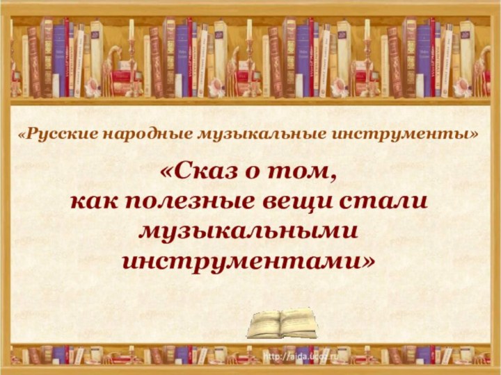 «Русские народные музыкальные инструменты»  «Сказ о том, как полезные вещи стали музыкальными инструментами»