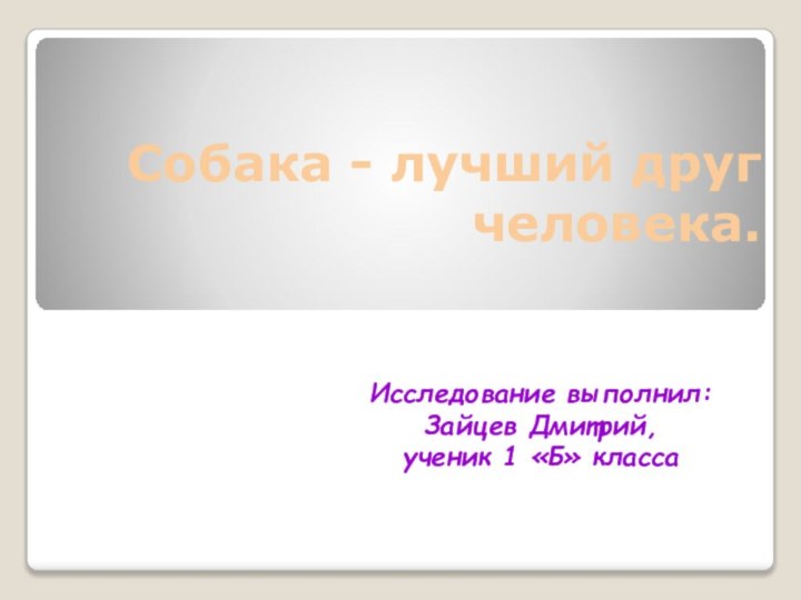 Собака - лучший друг человека.Исследование выполнил: Зайцев Дмитрий, ученик 1 «Б» класса