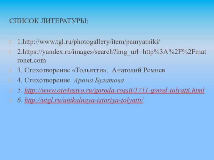 Список литературы:1.http://www.tgl.ru/photogallery/item/pamyatniki/2.https://yandex.ru/images/search?img_url=http%3A%2F%2Fmatronet.com3. Стихотворение «Тольятти». Анатолий Ремнев4. Стихотворение Арома Булатова5. http://www.ote4estvo.ru/goroda-rossii/1711-gorod-tolyatti.html6. http://utgl.ru/unikalnaya-istoriya-tolyatti/