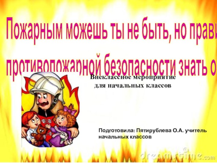 Пожарным можешь ты не быть, но правила противопожарной безопасности знать обязанВнеклассное