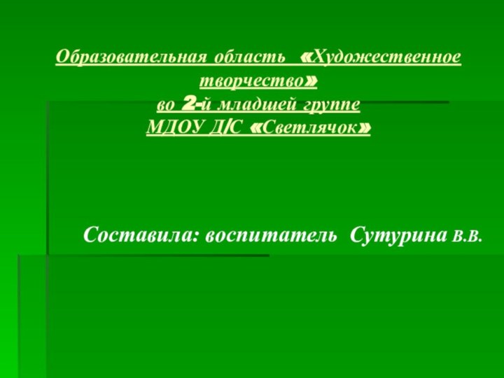 Образовательная область «Художественное творчество» во 2-й младшей группе  МДОУ Д/С «Светлячок»Составила: воспитатель Сутурина В.В.