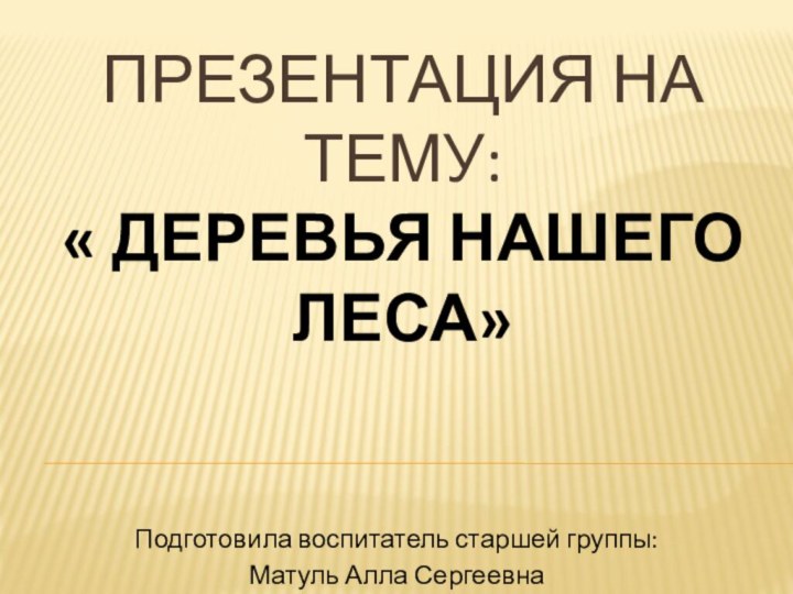 Презентация на тему: « Деревья нашего леса»    Подготовила воспитатель старшей группы:Матуль Алла Сергеевна