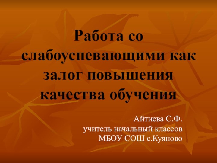 Айтиева С.Ф.учитель начальный классовМБОУ СОШ с.КуяновоРабота со слабоуспевающими как залог повышения качества обучения