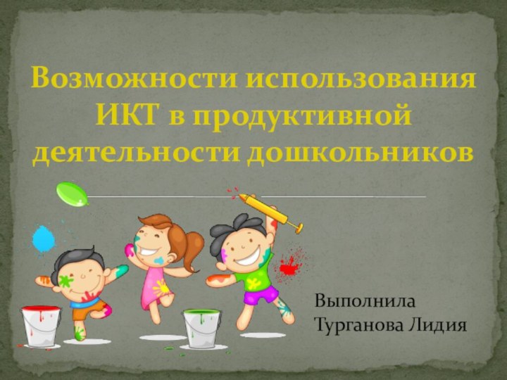 Возможности использования ИКТ в продуктивной деятельности дошкольников ВыполнилаТурганова Лидия