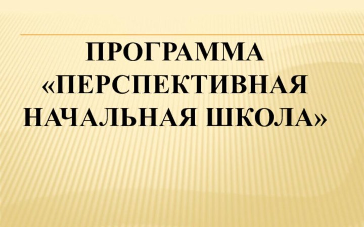 ПРОГРАММА «ПЕРСПЕКТИВНАЯ НАЧАЛЬНАЯ ШКОЛА»