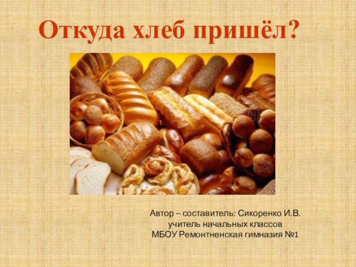 Откуда хлеб пришёл?Автор – составитель: Сикоренко И.В.учитель начальных классовМБОУ Ремонтненская гимназия №1