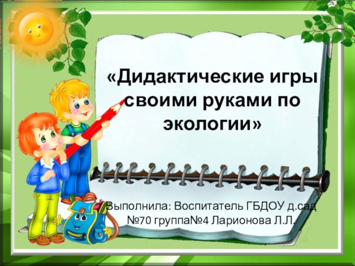 «Дидактические игры своими руками по экологии»Выполнила: Воспитатель ГБДОУ д.сад №70 группа№4 Ларионова Л.Л.