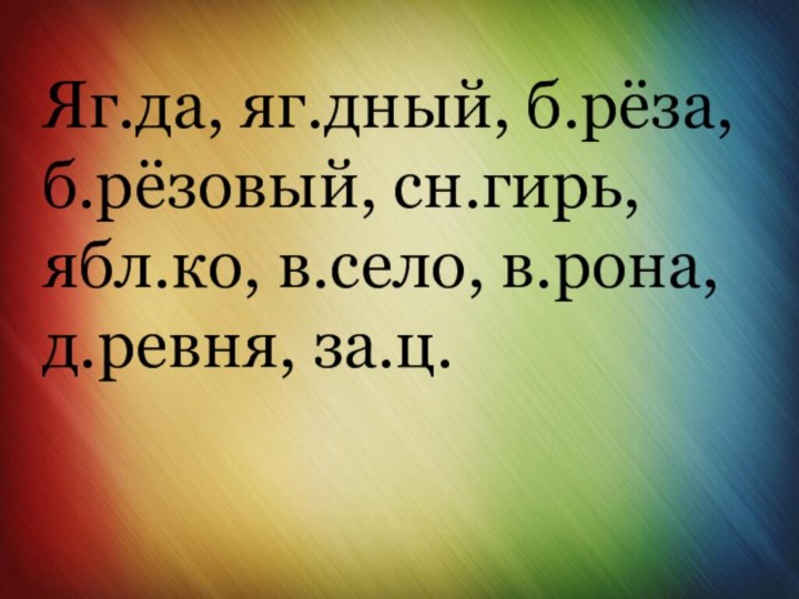 Яг.да, яг.дный, б.рёза, б.рёзовый, сн.гирь, ябл.ко, в.село, в.рона, д.ревня, за.ц.