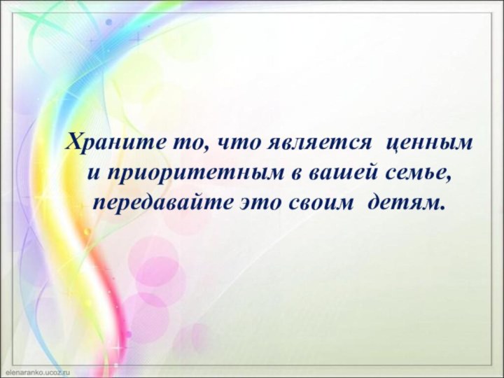 Храните то, что является ценным и приоритетным в вашей семье, передавайте это своим детям.