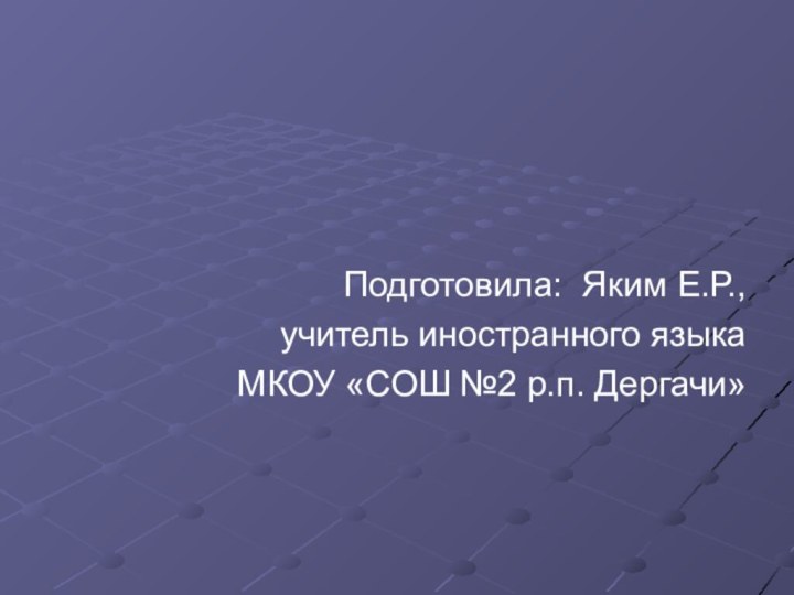 Подготовила: Яким Е.Р., учитель иностранного языка МКОУ «СОШ №2 р.п. Дергачи»