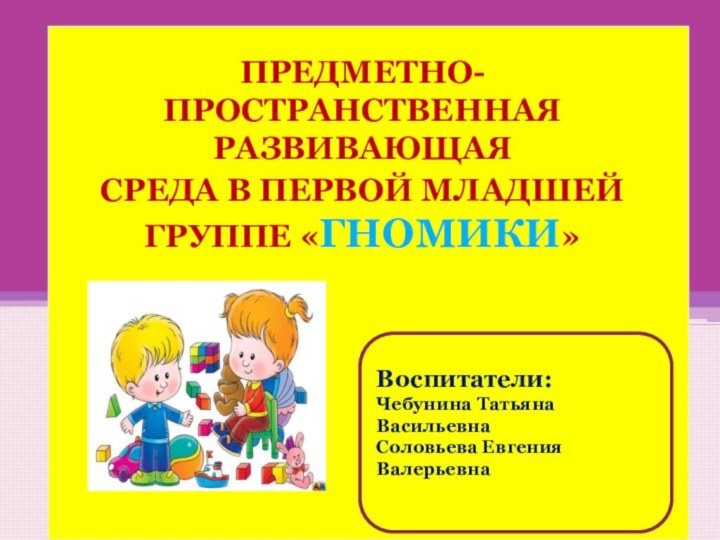 ПРЕДМЕТНО- ПРОСТРАНСТВЕННАЯ РАЗВИВАЮЩАЯ СРЕДА В ПЕРВОЙ МЛАДШЕЙ ГРУППЕ «ГНОМИКИ»Воспитатели: Чебунина Татьяна ВасильевнаСоловьева Евгения Валерьевна