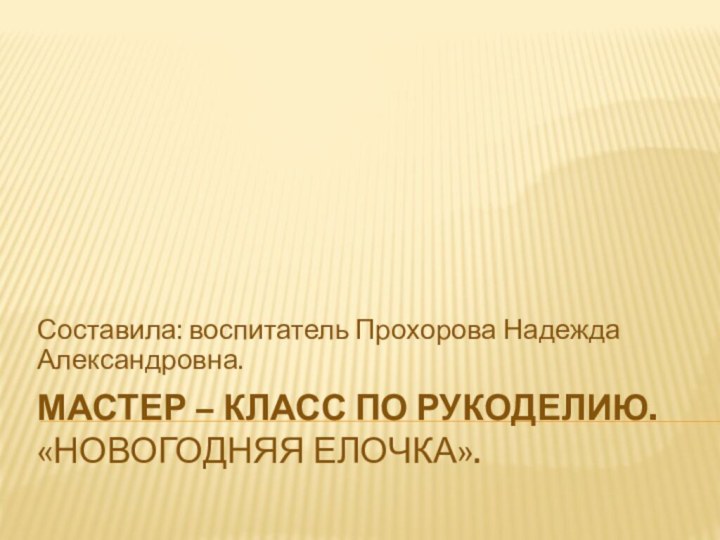 Мастер – класс по рукоделию. «Новогодняя елочка».Составила: воспитатель Прохорова Надежда Александровна.