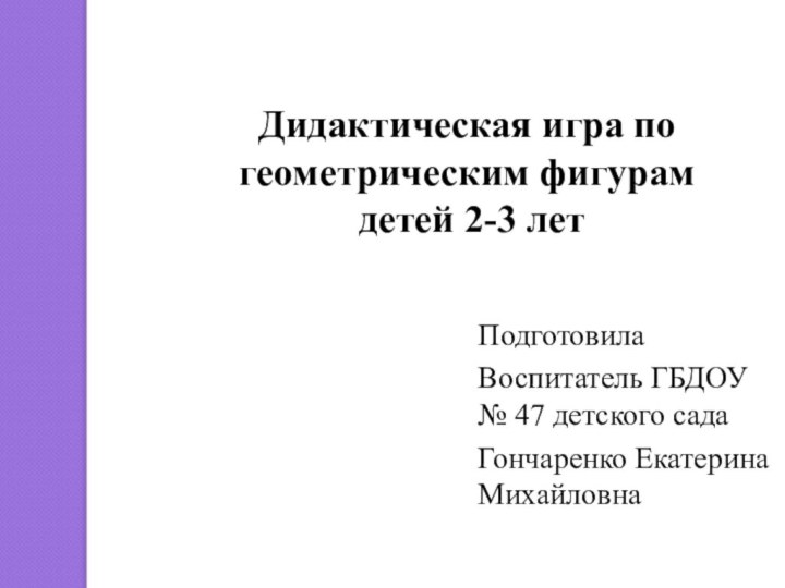 Дидактическая игра по геометрическим фигурам  детей 2-3 летПодготовилаВоспитатель ГБДОУ № 47 детского садаГончаренко Екатерина Михайловна