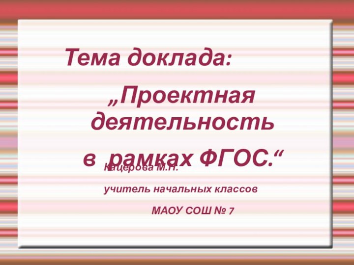 Тема доклада: „Проектная деятельность в рамках ФГОС.“					Кацерова М.Н. 					учитель начальных классов