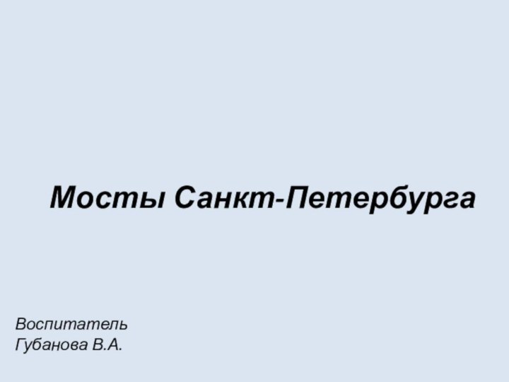 Мосты Санкт-ПетербургаВоспитательГубанова В.А.