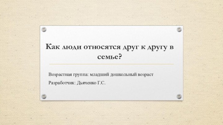 Как люди относятся друг к другу в семье?Возрастная группа: младший дошкольный возрастРазработчик: Дьяченко Г.С.