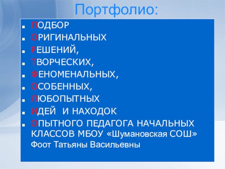 Портфолио:ПОДБОРОРИГИНАЛЬНЫХРЕШЕНИЙ,ТВОРЧЕСКИХ,ФЕНОМЕНАЛЬНЫХ,ОСОБЕННЫХ, ЛЮБОПЫТНЫХИДЕЙ И НАХОДОКОПЫТНОГО ПЕДАГОГА НАЧАЛЬНЫХ КЛАССОВ МБОУ «Шумановская СОШ»  Фоот Татьяны Васильевны