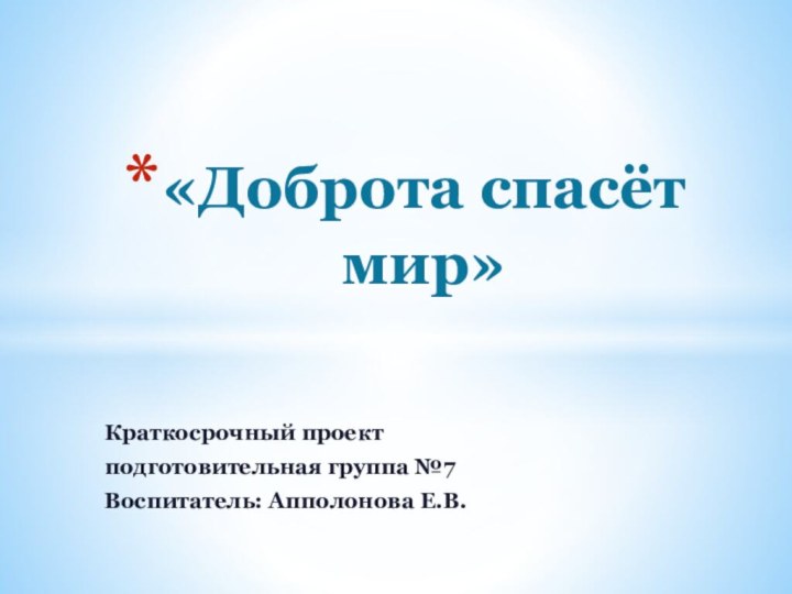 Краткосрочный проект подготовительная группа №7Воспитатель: Апполонова Е.В.«Доброта спасёт мир»