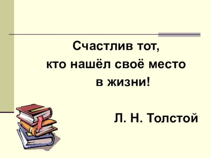 Счастлив тот, кто нашёл своё место  в жизни!Л. Н. Толстой