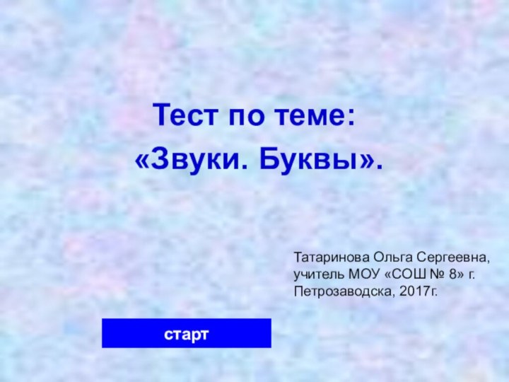 Тест по теме: «Звуки. Буквы».стартТатаринова Ольга Сергеевна, учитель МОУ «СОШ № 8» г.Петрозаводска, 2017г.