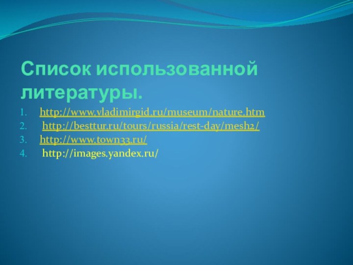 Список использованной литературы.http://www.vladimirgid.ru/museum/nature.htm http://besttur.ru/tours/russia/rest-day/mesh2/http://www.town33.ru/ http://images.yandex.ru/