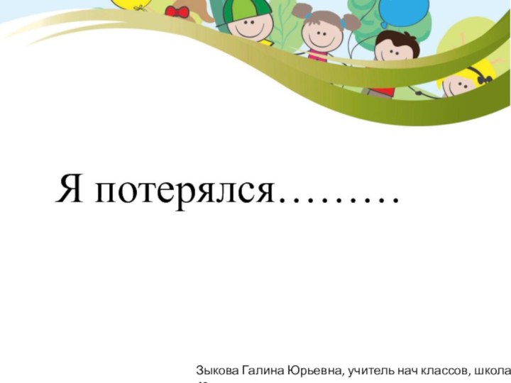 Я потерялся………Зыкова Галина Юрьевна, учитель нач классов, школа 43