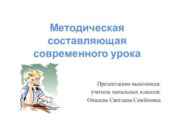 Методическая составляющая современного урока Презентацию выполнила: учитель начальных классов:Опалева Светлана Семёновна