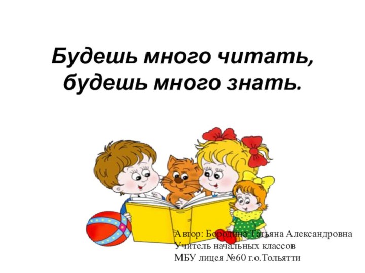 Будешь много читать,  будешь много знать. Автор: Бородина Татьяна АлександровнаУчитель начальных