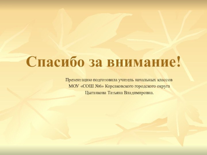 Спасибо за внимание!Презентацию подготовила учитель начальных классов МОУ «СОШ №6» Корсаковского городского округа Цыганкова Татьяна Владимировна.