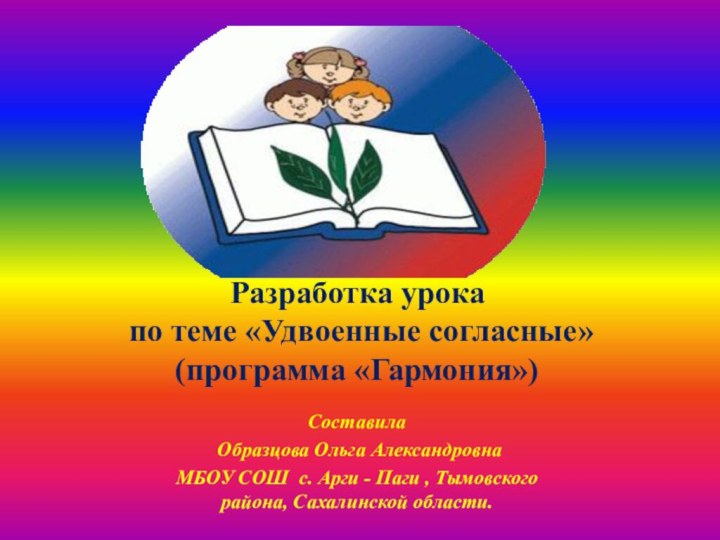 Разработка урока  по теме «Удвоенные согласные» (программа «Гармония») Составила Образцова Ольга