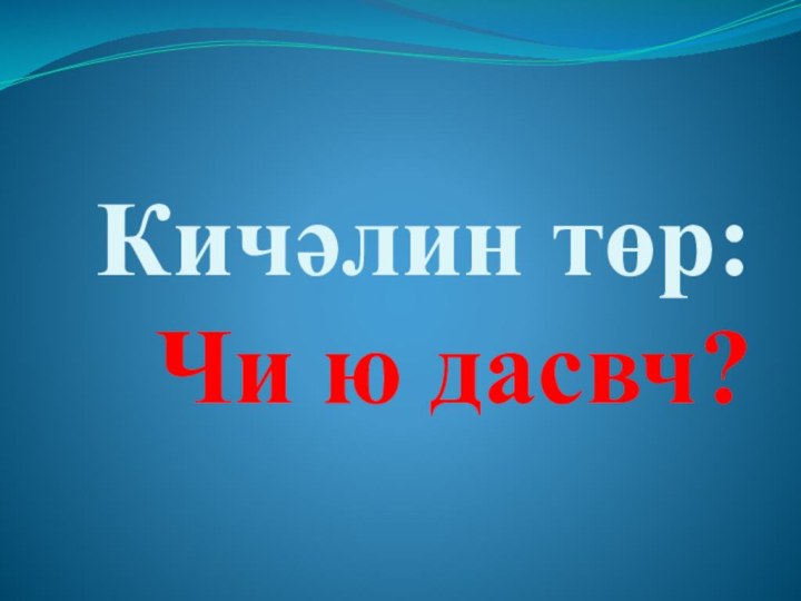 Кичәлин төр:  Чи ю дасвч?