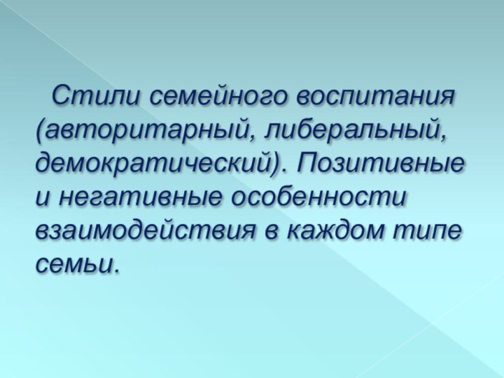 Стили семейного воспитания (авторитарный, либеральный, демократический). Позитивные и негативные особенности взаимодействия в каждом типе семьи.