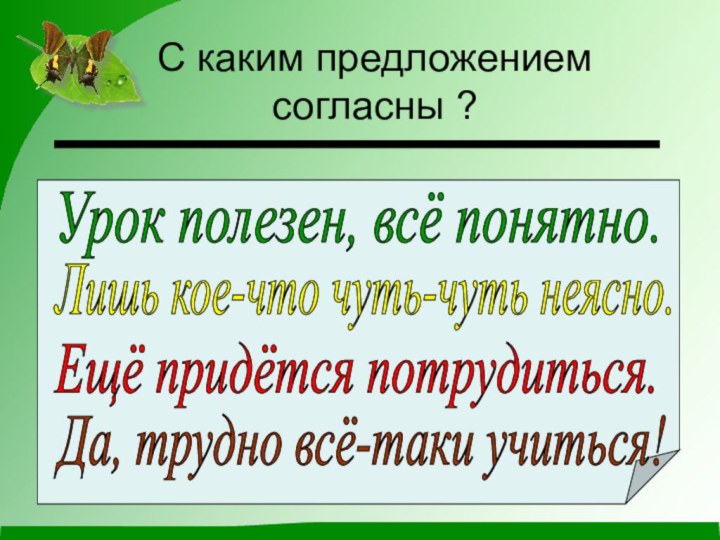 С каким предложением согласны ?Урок полезен, всё понятно.Лишь кое-что чуть-чуть неясно.Ещё придётся потрудиться.Да, трудно всё-таки учиться!