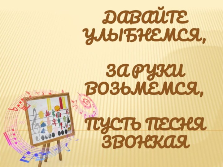 ДАВАЙТЕ УЛЫБНЕМСЯ, ЗА РУКИ ВОЗЬМЕМСЯ, ПУСТЬ ПЕСНЯ ЗВОНКАЯ НЕСЕТСЯ В ОБЛАКА …