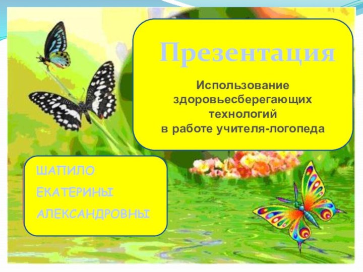 Использование здоровьесберегающих технологий в работе учителя-логопедаПрезентация ШАПИЛО ЕКАТЕРИНЫ АЛЕКСАНДРОВНЫШАПИЛО ЕКАТЕРИНЫ АЛЕКСАНДРОВНЫ