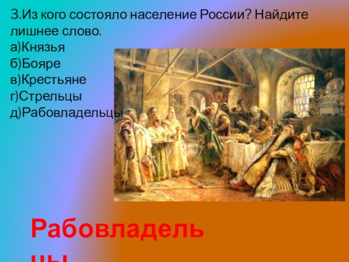 3.Из кого состояло население России? Найдите лишнее слово. а)Князьяб)Бояре в)Крестьянег)Стрельцыд)РабовладельцыРабовладельцы