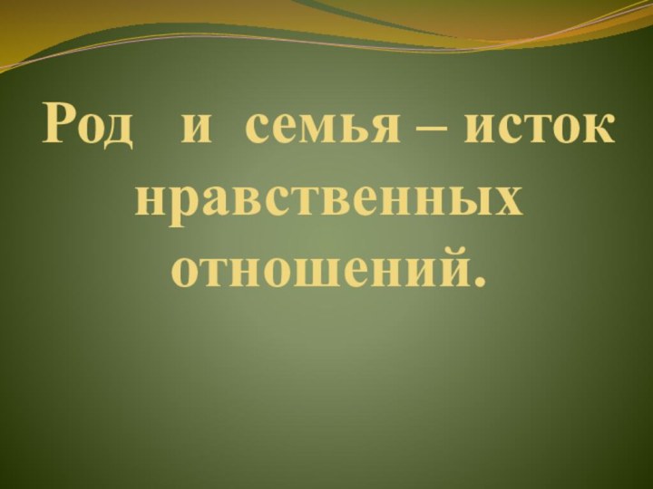 Род  и семья – исток нравственных отношений.