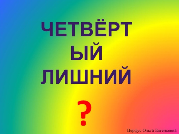 ЧетвёртыйЛишний?Церфус Ольга Евгеньевна