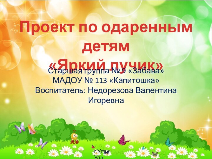 Проект по одаренным детям«Яркий лучик»Старшая группа № 9 «Забава»МАДОУ № 113 «Капитошка»Воспитатель: Недорезова Валентина Игоревнаг.Улан-Удэ