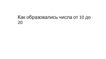 Презентация к уроку математики Как образовались числа от 10 до 20 презентация к уроку по математике (1 класс)