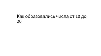 Презентация к уроку математики Как образовались числа от 10 до 20 презентация к уроку по математике (1 класс)